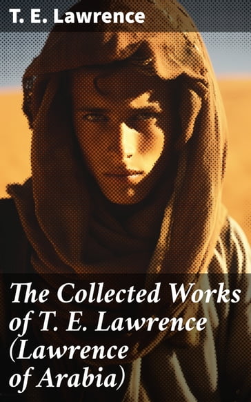 The Collected Works of T. E. Lawrence (Lawrence of Arabia) - T. E. Lawrence