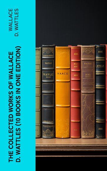 The Collected Works of Wallace D. Wattles (10 Books in One Edition) - Wallace D. Wattles