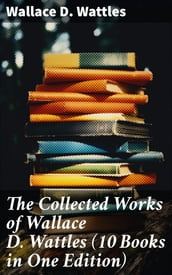 The Collected Works of Wallace D. Wattles (10 Books in One Edition)