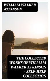 The Collected Works of William Walker Atkinson - Self-Help Collection