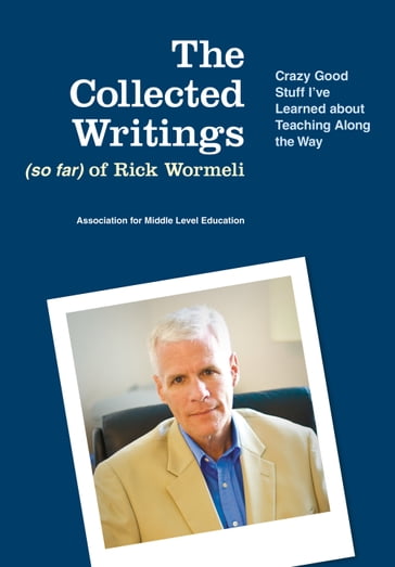 The Collected Writings (so far) of Rick Wormeli - Rick Wormeli