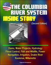 The Columbia River System: Inside Story (Second Edition) - Dams, Water Projects, Hydrology, Flood Control, Fish and Wildlife, Power, Navigation, Irrigation, Snake River, Kootenai, Willamette