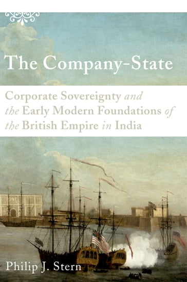 The Company-State: Corporate Sovereignty and the Early Modern Foundations of the British Empire in India - Philip J. Stern