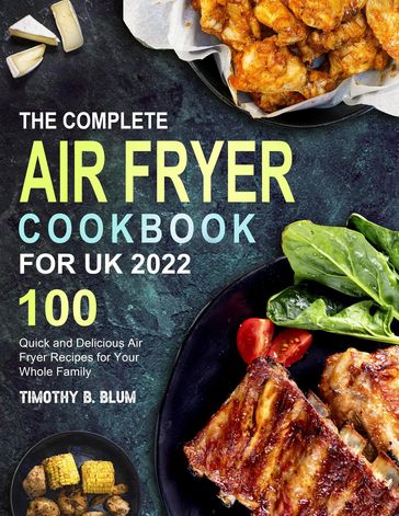 The Complete Air Fryer Cookbook For UK 2022: 100 Quick and Delicious Air Fryer Recipes for Your Whole Family - Timothy B. Blum