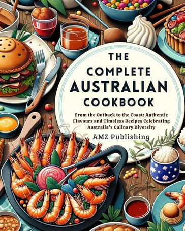The Complete Australian Cookbook : From the Outback to the Coast: Authentic Flavors and Timeless Recipes Celebrating Australia's Culinary Diversity - AMZ Publishing