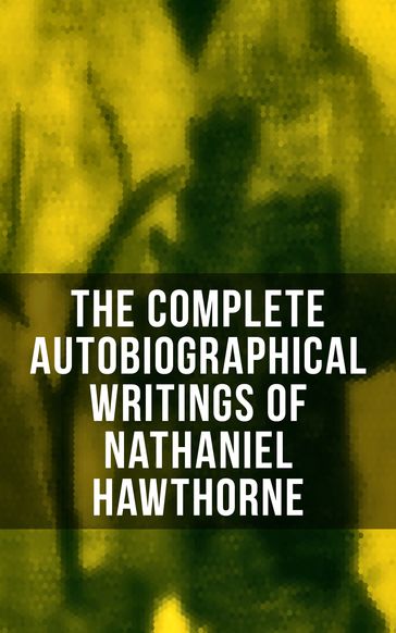 The Complete Autobiographical Writings of Nathaniel Hawthorne - F. P. Stearns - G. P. Lathrop - Herman Melville - Julian Hawthorne - Hawthorne Nathaniel