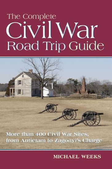 The Complete Civil War Road Trip Guide: 10 Weekend Tours and More than 400 Sites, from Antietam to Zagonyi's Charge - Michael Weeks