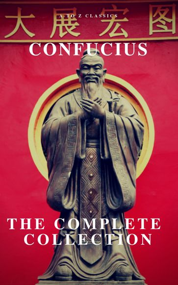 The Complete Confucius: The Analects, The Doctrine Of The Mean, and The Great Learning - A to z Classics - Confucius