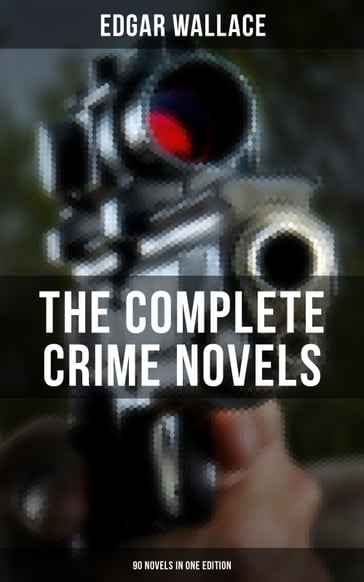 The Complete Crime Novels of Edgar Wallace (90 Novels in One Edition) - Edgar Wallace