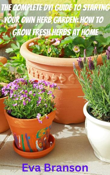 The Complete DIY Book to Starting Your Own Herb Garden: Grow Fresh Herbs at Home - Eva Branson