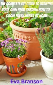 The Complete DIY Book to Starting Your Own Herb Garden: Grow Fresh Herbs at Home