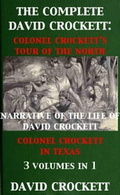 The Complete David Crockett: Colonel Crockett s Tour Of The North, Narrative of the Life of David Crockett & Colonel Crockett in Texas