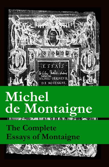 The Complete Essays of Montaigne (107 annotated essays in 1 eBook + The Life of Montaigne + The Letters of Montaigne) - Michel De Montaigne