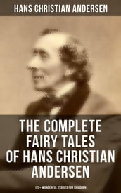 The Complete Fairy Tales of Hans Christian Andersen - 120+ Wonderful Stories for Children