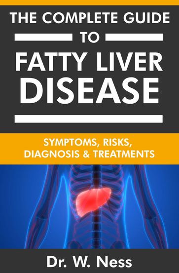 The Complete Guide To Fatty Liver Disease: Symptoms, Risks, Diagnosis & Treatments - Dr. W. Ness