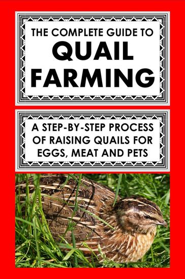 The Complete Guide To Quail Farming: A Step-By-Step Process Of Raising Quails For Eggs, Meat, And Pets - Frank Albert