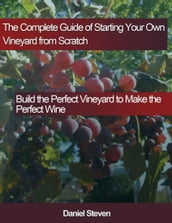 The Complete Guide of Starting Your Own Vineyard from Scratch: Build the Perfect Vineyard to Make the Perfect Wine