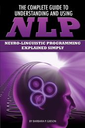 The Complete Guide to Understanding and Using NLP: Neuro-Linguistic Programming Explained Simply