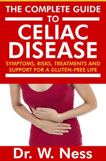 The Complete Guide to Celiac Disease: Symptoms, Risks, Treatments & Support for A Gluten-Free Life. - Dr. W. Ness