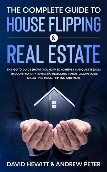 The Complete Guide to House Flipping & Real Estate: This Go To Guide Shows You How To Achieve Financial Freedom Through Property Investing Including Rental, Commercial, Marketing, ..... - Andrew Peter - David Hewitt
