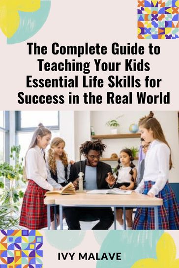 The Complete Guide to Teaching Your Kids Essential Life Skills for Success in the Real World - Ivy Malave