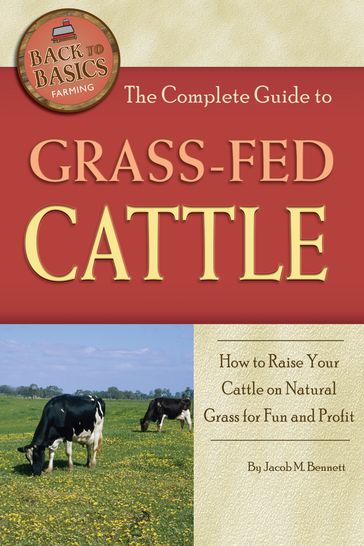 The Complete Guide to Grass-Fed Cattle: How to Raise Your Cattle on Natural Grass for Fun and Profit - Jacob Bennett