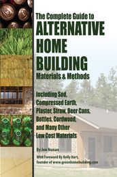 The Complete Guide to Alternative Home Building Materials & Methods: Including Sod, Compressed Earth, Plaster, Straw, Beer Cans, Bottles, Cordwood, and Many Other Low Cost Materials