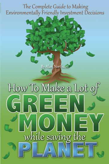 The Complete Guide to Making Environmentally Friendly Investment Decisions: How to Make a Lot of Green Money While Saving the Planet - Alan Northcott