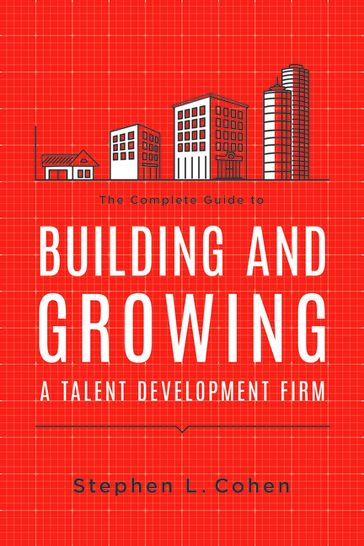 The Complete Guide to Building and Growing a Talent Development Firm - Stephen L. Cohen