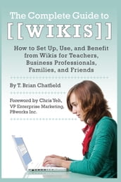The Complete Guide to Wikis How to Set Up, Use, and Benefit from Wikis for Teachers, Business Professionals, Families, and Friends