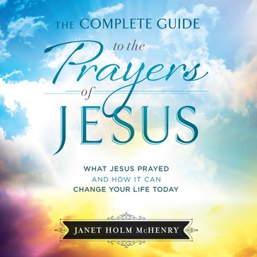 The Complete Guide to the Prayers of Jesus - Janet Holm McHenry