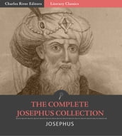 The Complete Josephus Collection: Antiquities of the Jews, Autobiography of Josephus, An Extract Out Of Josephus s Discourse To The Greeks Concerning Hades, and The Wars of the Jews