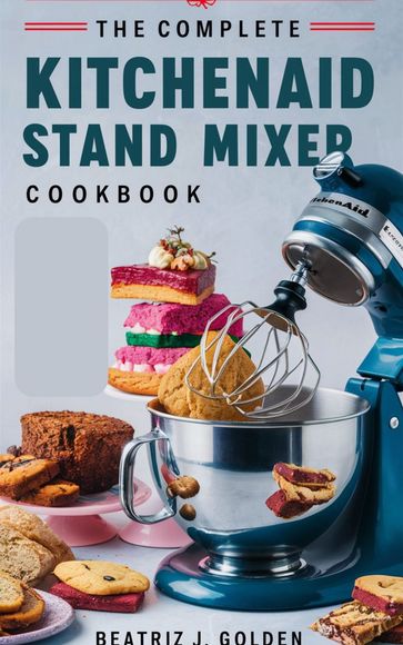 The Complete KitchenAid Stand Mixer Cookbook - Beatriz J. Golden