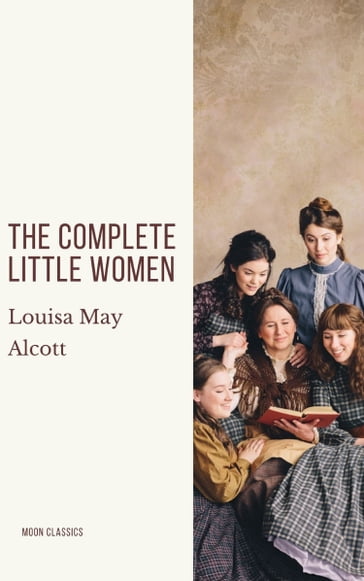 The Complete Little Women: Little Women, Good Wives, Little Men, Jo's Boys - Louisa May Alcott - Moon Classics
