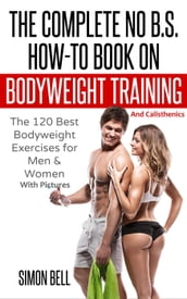 The Complete No B.S. How-To Book on Bodyweight Training And Calisthenics: The 120 Best Bodyweight Exercises For Men & Women with Pictures