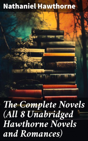The Complete Novels (All 8 Unabridged Hawthorne Novels and Romances) - Hawthorne Nathaniel