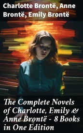 The Complete Novels of Charlotte, Emily & Anne Brontë - 8 Books in One Edition