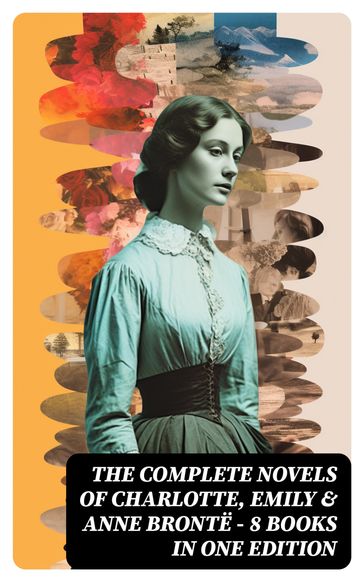 The Complete Novels of Charlotte, Emily & Anne Brontë - 8 Books in One Edition - Charlotte Bronte - Anne Bronte - Emily Bronte