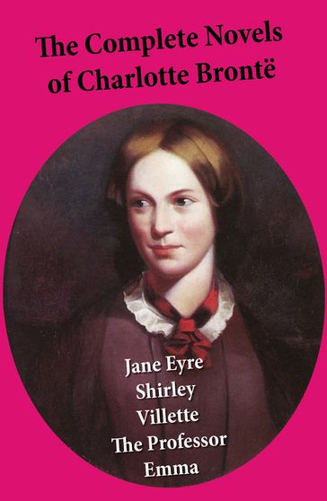 The Complete Novels of Charlotte Brontë: Jane Eyre + Shirley + Villette + The Professor + Emma (unfinished) - Charlotte Bronte