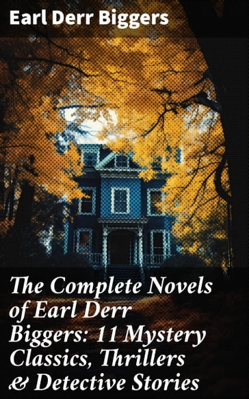 The Complete Novels of Earl Derr Biggers: 11 Mystery Classics, Thrillers & Detective Stories - Earl Derr Biggers