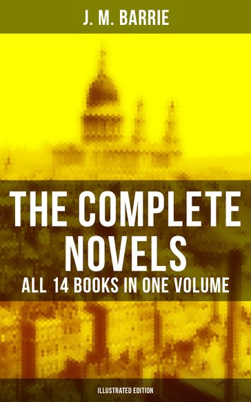 The Complete Novels of J. M. Barrie - All 14 Books in One Volume (Illustrated Edition) - J. M. Barrie