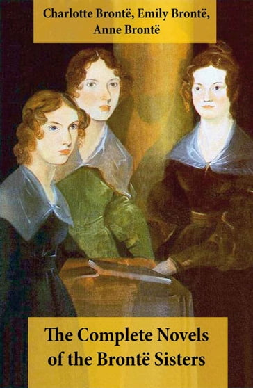 The Complete Novels of the Brontë Sisters (8 Novels: Jane Eyre, Shirley, Villette, The Professor, Emma, Wuthering Heights, Agnes Grey and The Tenant of Wildfell Hall) - Anne Bronte - Charlotte Bronte - Emily Bronte