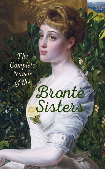 The Complete Novels of the Brontë Sisters - Charlotte Bronte - Emily Bronte - Anne Bronte