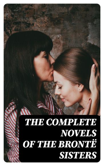 The Complete Novels of the Brontë Sisters - Charlotte Bronte - Anne Bronte - Emily Bronte