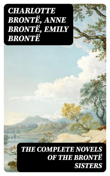 The Complete Novels of the Brontë Sisters - Charlotte Bronte - Anne Bronte - Emily Bronte
