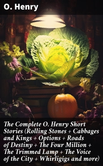 The Complete O. Henry Short Stories (Rolling Stones + Cabbages and Kings + Options + Roads of Destiny + The Four Million + The Trimmed Lamp + The Voice of the City + Whirligigs and more) - O. Henry
