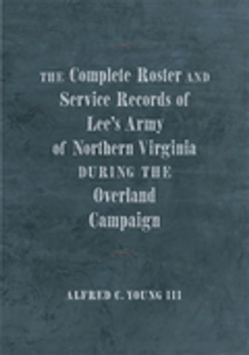 The Complete Roster and Service Records of Lee's Army of Northern Virginia during the Overland Campaign