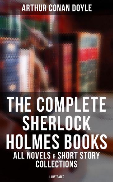 The Complete Sherlock Holmes Books: All Novels & Short Story Collections (Illustrated) - Arthur Conan Doyle