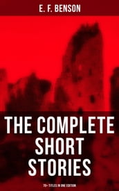 The Complete Short Stories of E. F. Benson - 70+ Titles in One Edition