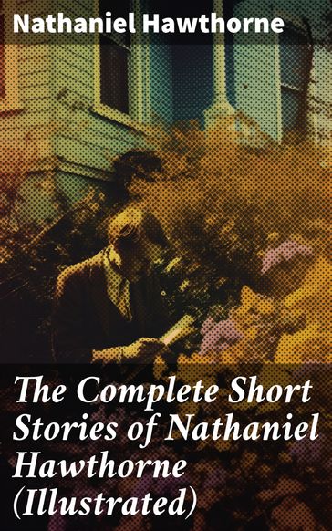 The Complete Short Stories of Nathaniel Hawthorne (Illustrated) - Hawthorne Nathaniel